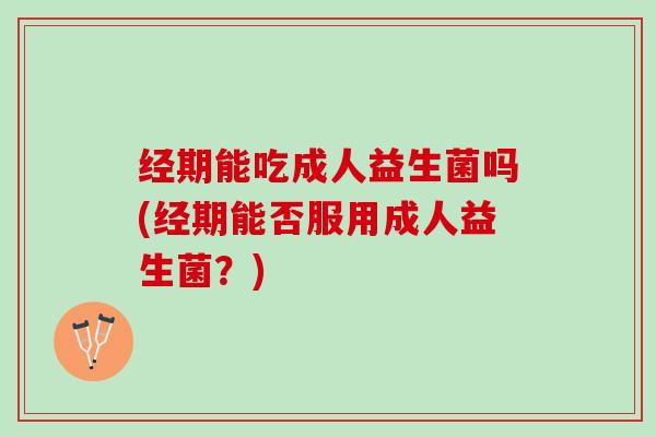 经期能吃成人益生菌吗(经期能否服用成人益生菌？)