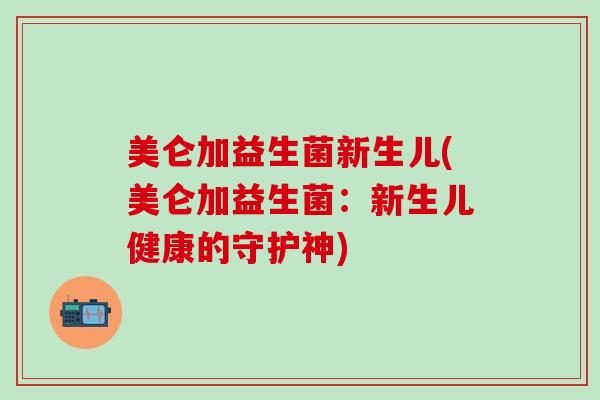 美仑加益生菌新生儿(美仑加益生菌:新生儿健康的守护神) 美仑加益生菌新生儿(美仑加益生菌:新生儿健康的守护神)