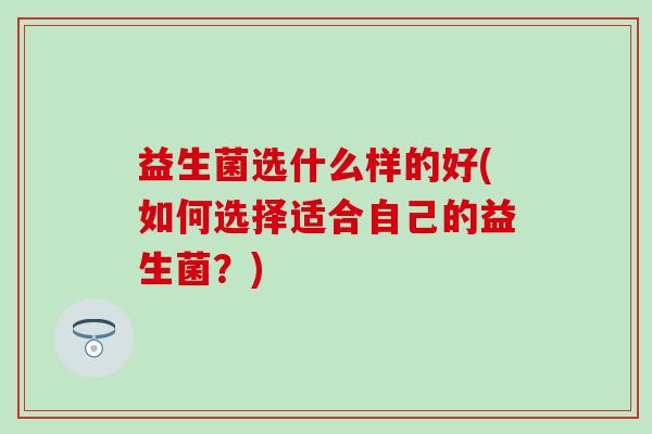 益生菌选什么样的好(如何选择适合自己的益生菌？)