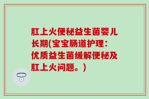 肛上火益生菌婴儿长期(宝宝肠道护理:优质益生菌缓解及肛上火问题。) 肛上火益生菌婴儿长期(宝宝肠道护理:优质益生菌缓解及肛上火问题。)