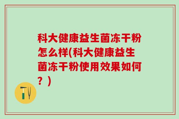 科大健康益生菌冻干粉怎么样(科大健康益生菌冻干粉使用效果如何？)