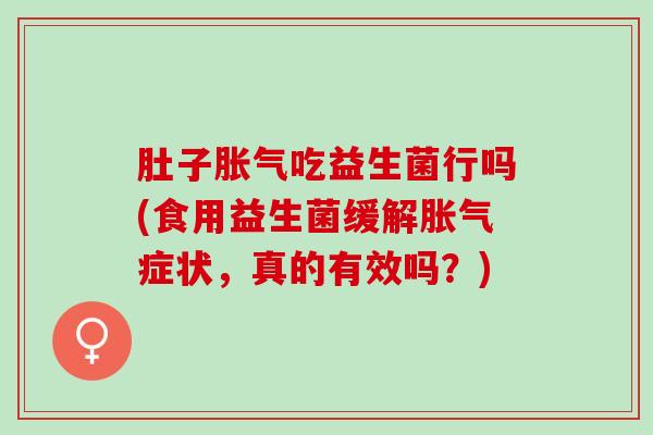肚子吃益生菌行吗(食用益生菌缓解症状,真的有效吗?) 肚子吃益生菌行吗(食用益生菌缓解症状,真的有效吗?)
