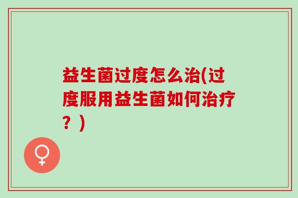 益生菌过度怎么治(过度服用益生菌如何治疗？)