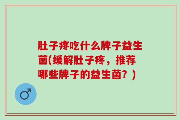肚子疼吃什么牌子益生菌(缓解肚子疼，推荐哪些牌子的益生菌？)