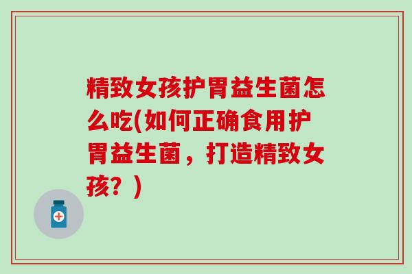 精致女孩护胃益生菌怎么吃(如何正确食用护胃益生菌，打造精致女孩？)