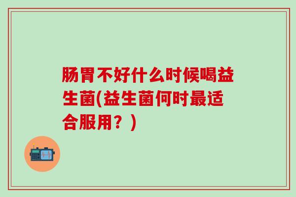 肠胃不好什么时候喝益生菌(益生菌何时最适合服用？)