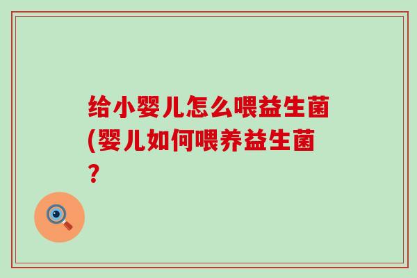 给小婴儿怎么喂益生菌(婴儿如何喂养益生菌？
