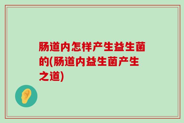 肠道内怎样产生益生菌的(肠道内益生菌产生之道)
