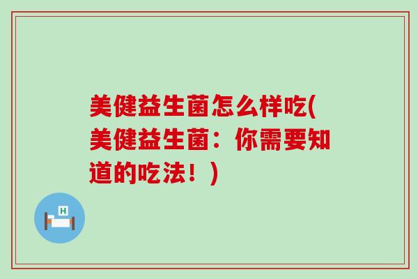 美健益生菌怎么样吃(美健益生菌：你需要知道的吃法！)