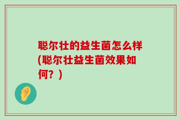 聪尔壮的益生菌怎么样(聪尔壮益生菌效果如何？)