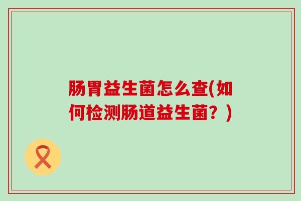 肠胃益生菌怎么查(如何检测肠道益生菌？)