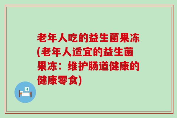 老年人吃的益生菌果冻(老年人适宜的益生菌果冻：维护肠道健康的健康零食)