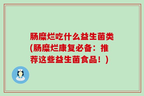 肠糜烂吃什么益生菌类(肠糜烂康复必备:推荐这些益生菌食品!) 肠糜烂吃什么益生菌类(肠糜烂康复必备:推荐这些益生菌食品!)