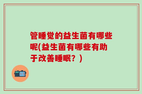 管睡觉的益生菌有哪些呢(益生菌有哪些有助于改善睡眠？)