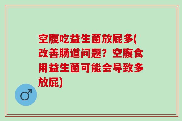 空腹吃益生菌放屁多(改善肠道问题？空腹食用益生菌可能会导致多放屁)
