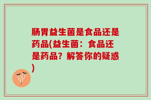肠胃益生菌是食品还是药品(益生菌：食品还是药品？解答你的疑惑)