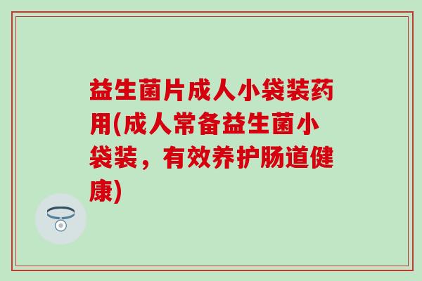 益生菌片成人小袋装药用(成人常备益生菌小袋装，有效养护肠道健康)