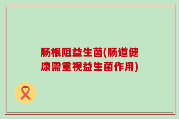 肠根阻益生菌(肠道健康需重视益生菌作用)