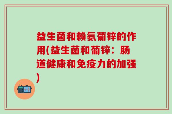益生菌和赖氨葡锌的作用(益生菌和葡锌：肠道健康和免疫力的加强)