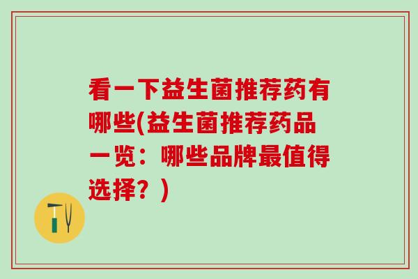看一下益生菌推荐药有哪些(益生菌推荐药品一览：哪些品牌最值得选择？)