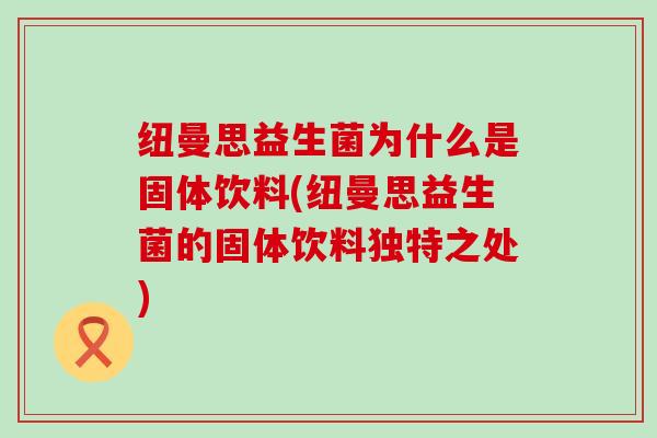 纽曼思益生菌为什么是固体饮料(纽曼思益生菌的固体饮料独特之处)