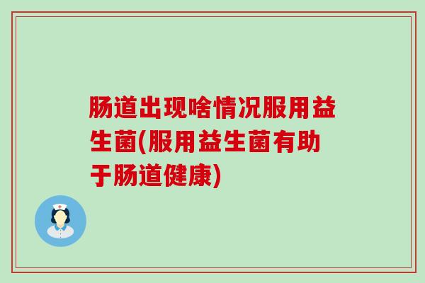 肠道出现啥情况服用益生菌(服用益生菌有助于肠道健康)
