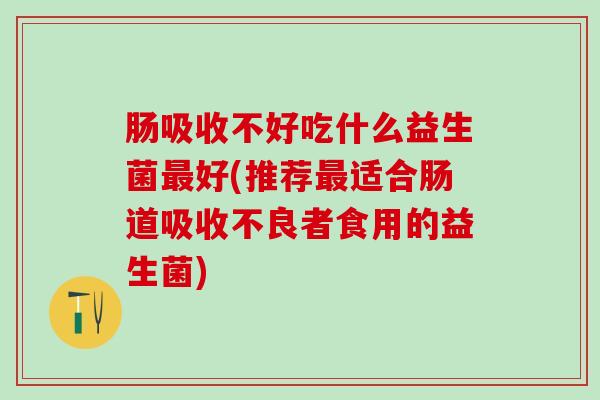 肠吸收不好吃什么益生菌最好(推荐最适合肠道吸收不良者食用的益生菌)