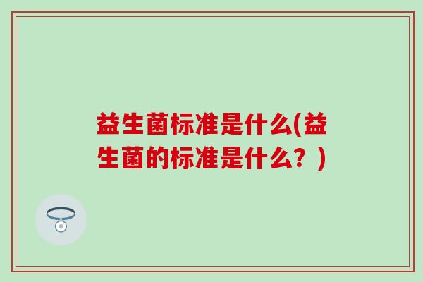 益生菌标准是什么(益生菌的标准是什么？)