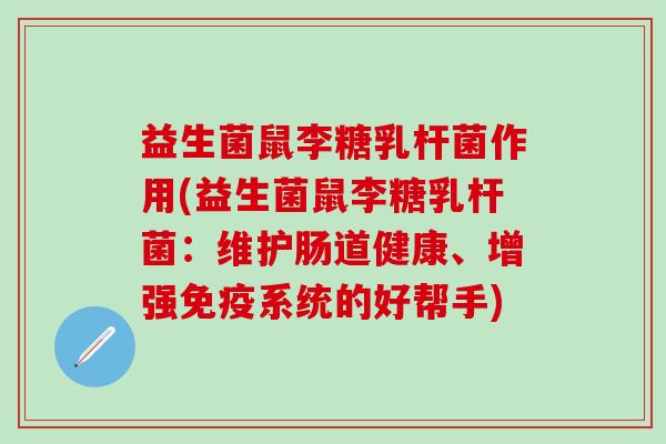 益生菌鼠李糖乳杆菌作用(益生菌鼠李糖乳杆菌：维护肠道健康、增强免疫系统的好帮手)