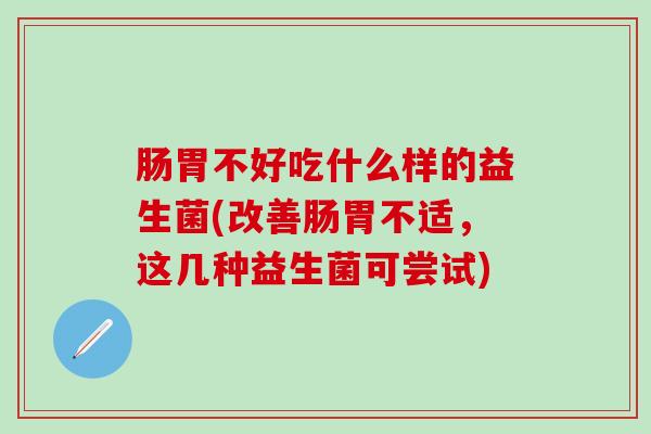 肠胃不好吃什么样的益生菌(改善肠胃不适，这几种益生菌可尝试)