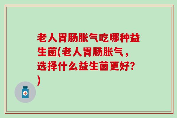 老人胃肠胀气吃哪种益生菌(老人胃肠胀气，选择什么益生菌更好？)