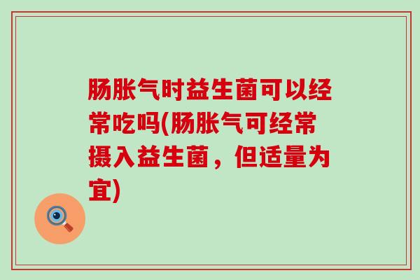 肠胀气时益生菌可以经常吃吗(肠胀气可经常摄入益生菌，但适量为宜)