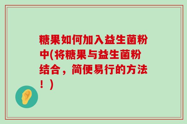 糖果如何加入益生菌粉中(将糖果与益生菌粉结合,简便易行的方法!) 糖果如何加入益生菌粉中(将糖果与益生菌粉结合,简便易行的方法!)