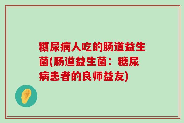 人吃的肠道益生菌(肠道益生菌：患者的良师益友)