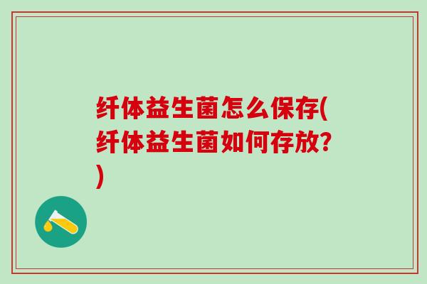 纤体益生菌怎么保存(纤体益生菌如何存放？)