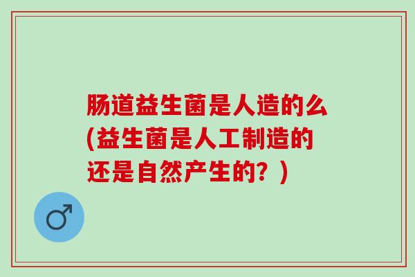 肠道益生菌是人造的么(益生菌是人工制造的还是自然产生的？)
