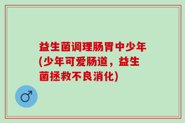 益生菌调理肠胃中少年(少年可爱肠道，益生菌拯救不良消化)