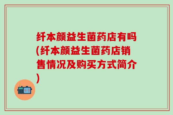 纤本颜益生菌药店有吗(纤本颜益生菌药店销售情况及购买方式简介)