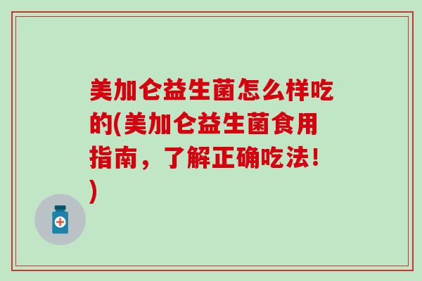 美加仑益生菌怎么样吃的(美加仑益生菌食用指南，了解正确吃法！)