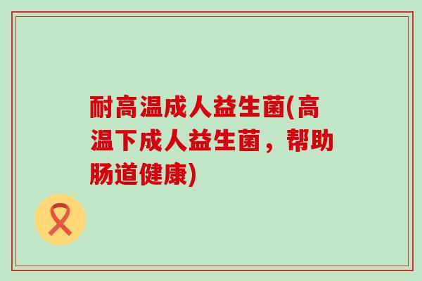 耐高温成人益生菌(高温下成人益生菌，帮助肠道健康)