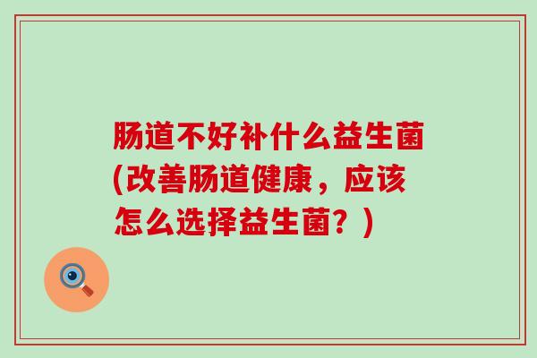 肠道不好补什么益生菌(改善肠道健康，应该怎么选择益生菌？)