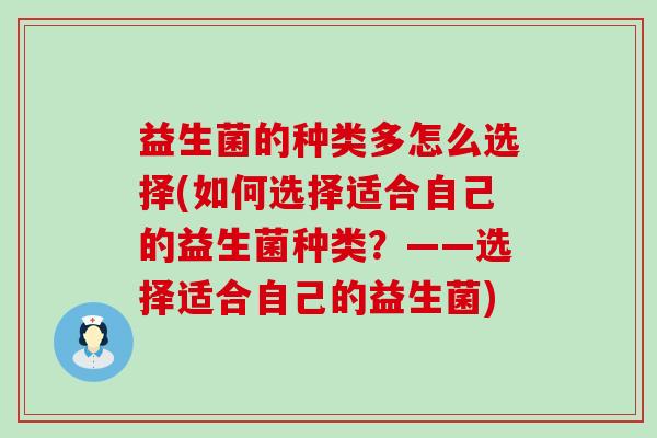 益生菌的种类多怎么选择(如何选择适合自己的益生菌种类？——选择适合自己的益生菌)