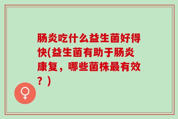 吃什么益生菌好得快(益生菌有助于康复,哪些菌株有效?) 吃什么益生菌好得快(益生菌有助于康复,哪些菌株有效?)