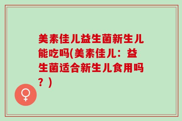 美素佳儿益生菌新生儿能吃吗(美素佳儿：益生菌适合新生儿食用吗？)