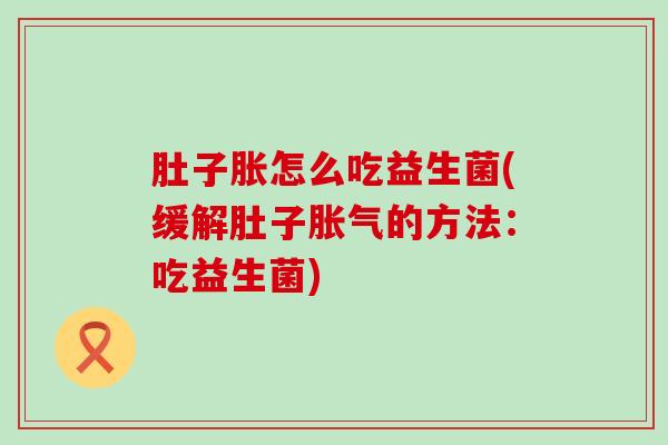 肚子胀怎么吃益生菌(缓解肚子胀气的方法：吃益生菌)