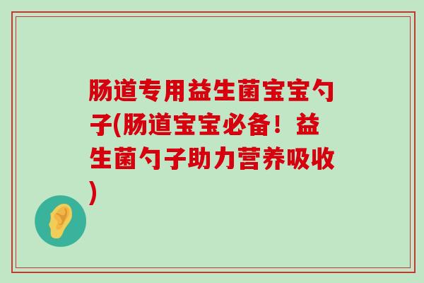 肠道专用益生菌宝宝勺子(肠道宝宝必备！益生菌勺子助力营养吸收)