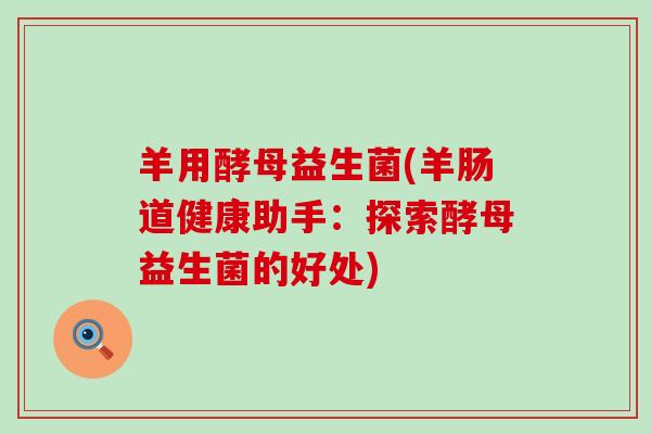 羊用酵母益生菌(羊肠道健康助手：探索酵母益生菌的好处)