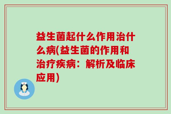 益生菌起什么作用治什么病(益生菌的作用和治疗疾病：解析及临床应用)