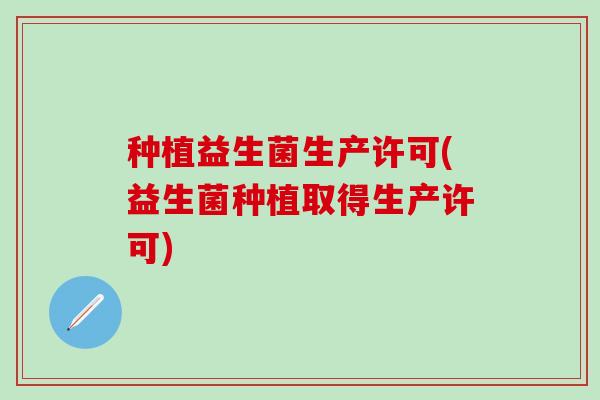 种植益生菌生产许可(益生菌种植取得生产许可)