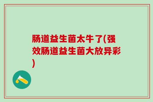 肠道益生菌太牛了(强效肠道益生菌大放异彩)